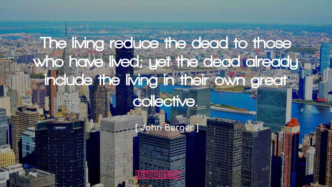 John Berger Quotes: The living reduce the dead