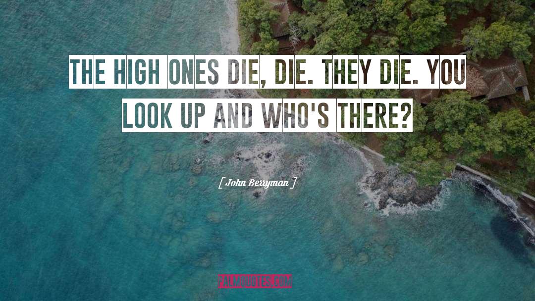 John Berryman Quotes: The high ones die, die.