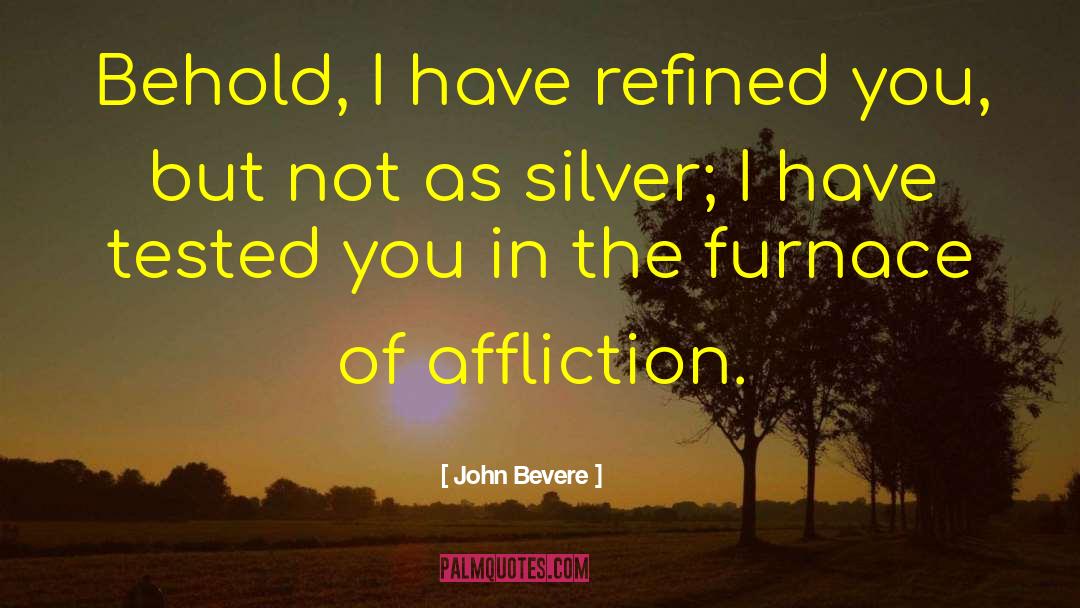John Bevere Quotes: Behold, I have refined you,