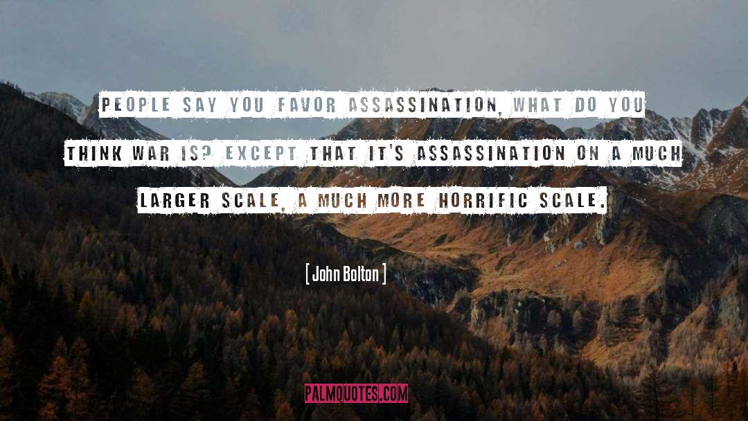 John Bolton Quotes: People say you favor assassination,