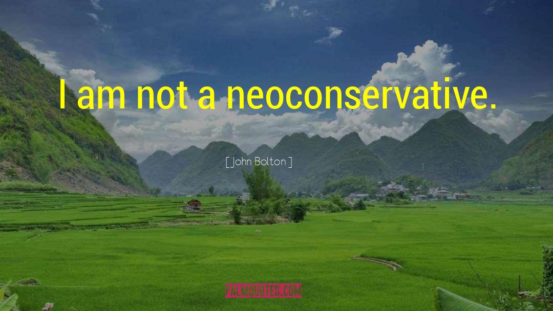 John Bolton Quotes: I am not a neoconservative.