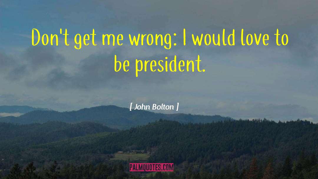John Bolton Quotes: Don't get me wrong: I