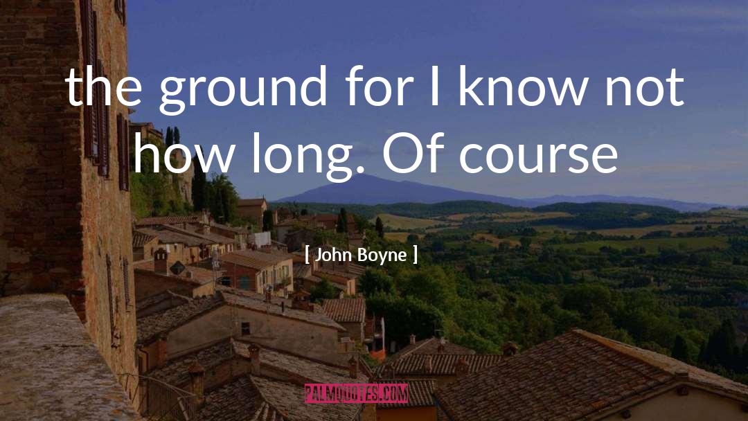 John Boyne Quotes: the ground for I know