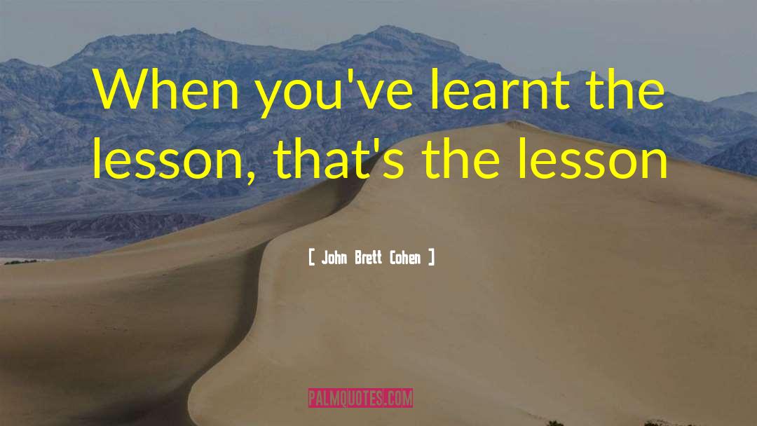 John Brett Cohen Quotes: When you've learnt the lesson,
