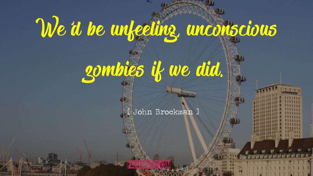John Brockman Quotes: We'd be unfeeling, unconscious zombies