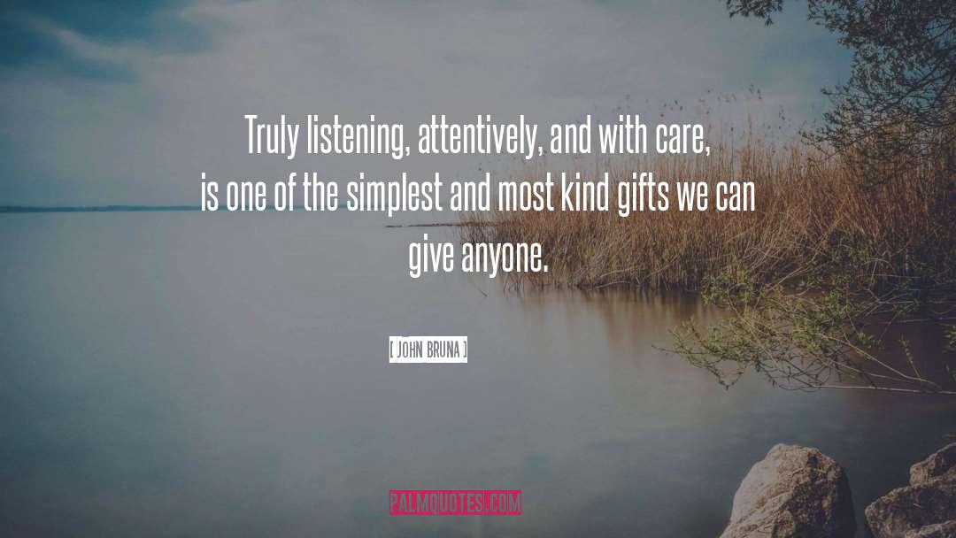 John Bruna Quotes: Truly listening, attentively, and with