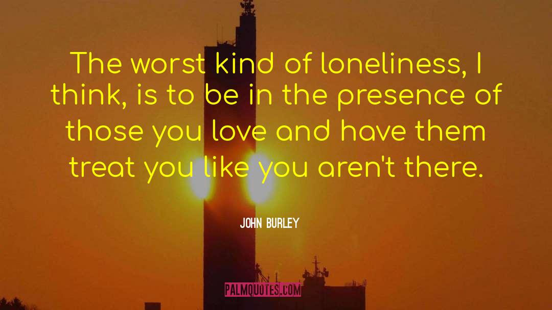 John Burley Quotes: The worst kind of loneliness,