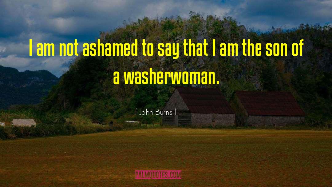 John Burns Quotes: I am not ashamed to