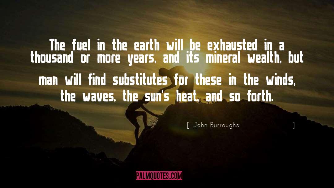 John Burroughs Quotes: The fuel in the earth