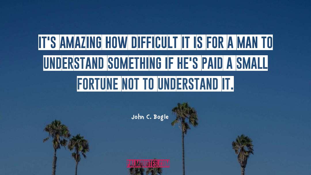 John C. Bogle Quotes: It's amazing how difficult it