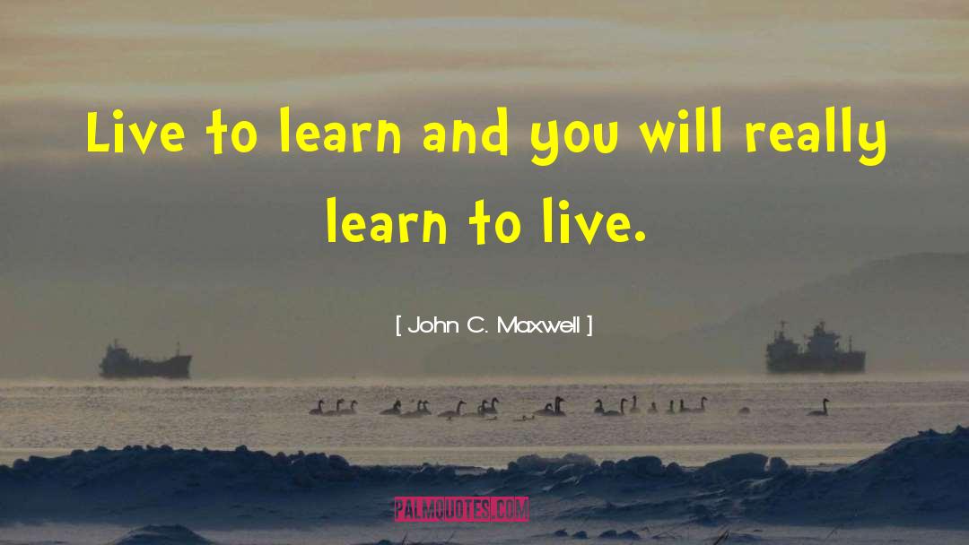 John C. Maxwell Quotes: Live to learn and you