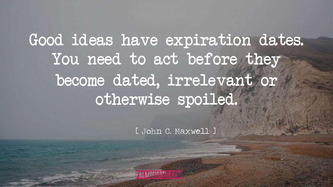 John C. Maxwell Quotes: Good ideas have expiration dates.