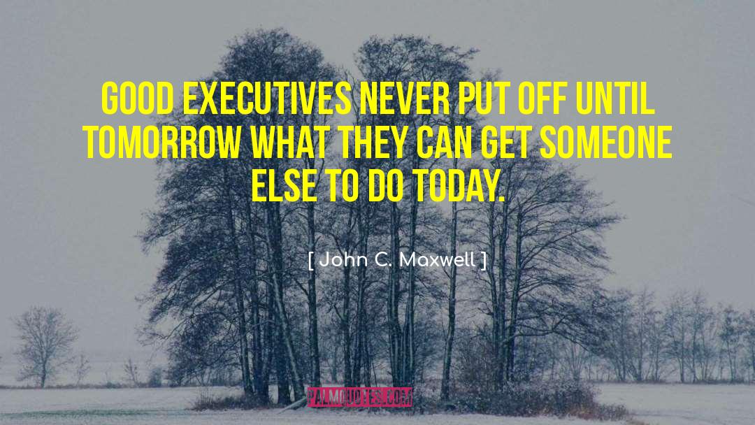 John C. Maxwell Quotes: Good executives never put off