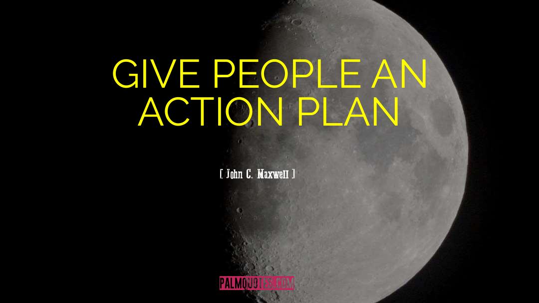 John C. Maxwell Quotes: GIVE PEOPLE AN ACTION PLAN