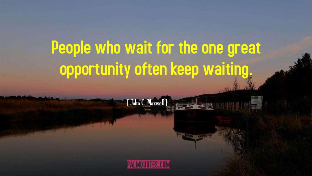 John C. Maxwell Quotes: People who wait for the