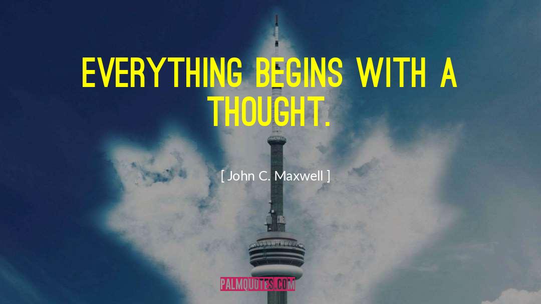 John C. Maxwell Quotes: Everything begins with a thought.