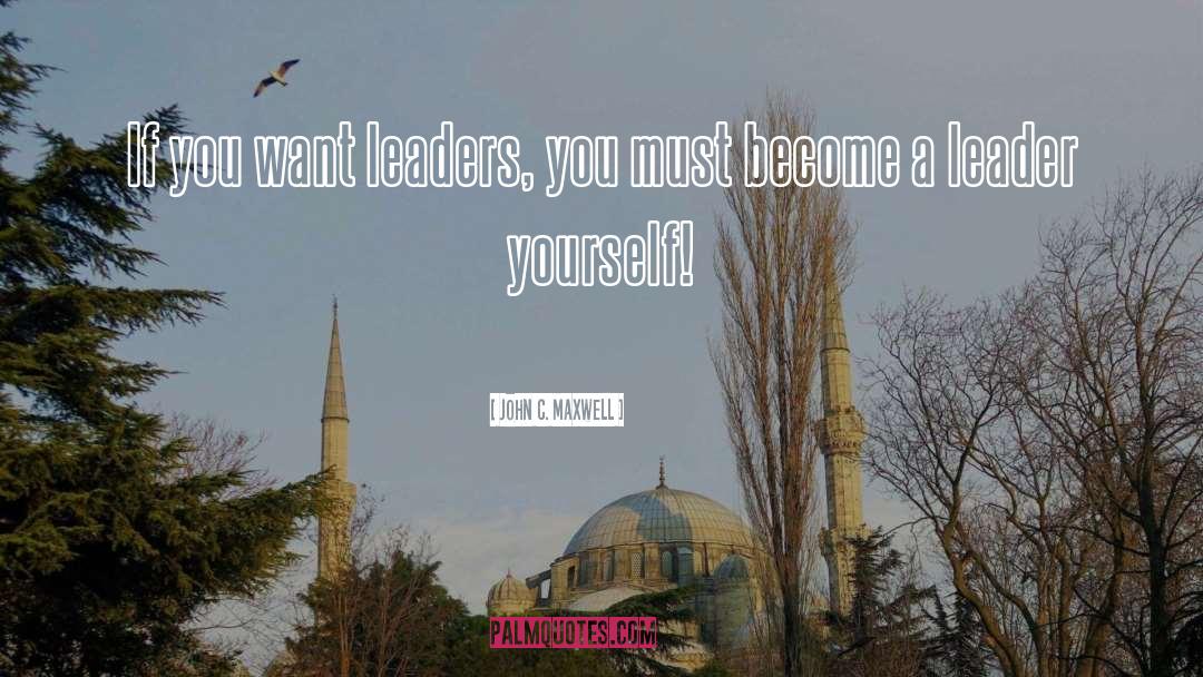 John C. Maxwell Quotes: If you want leaders, you