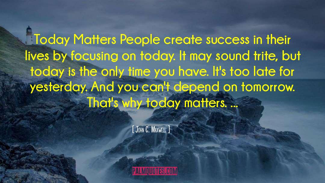 John C. Maxwell Quotes: Today Matters People create success