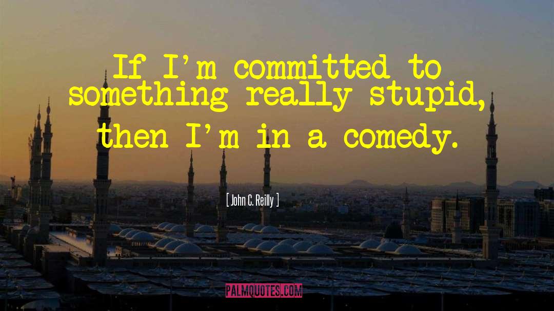 John C. Reilly Quotes: If I'm committed to something