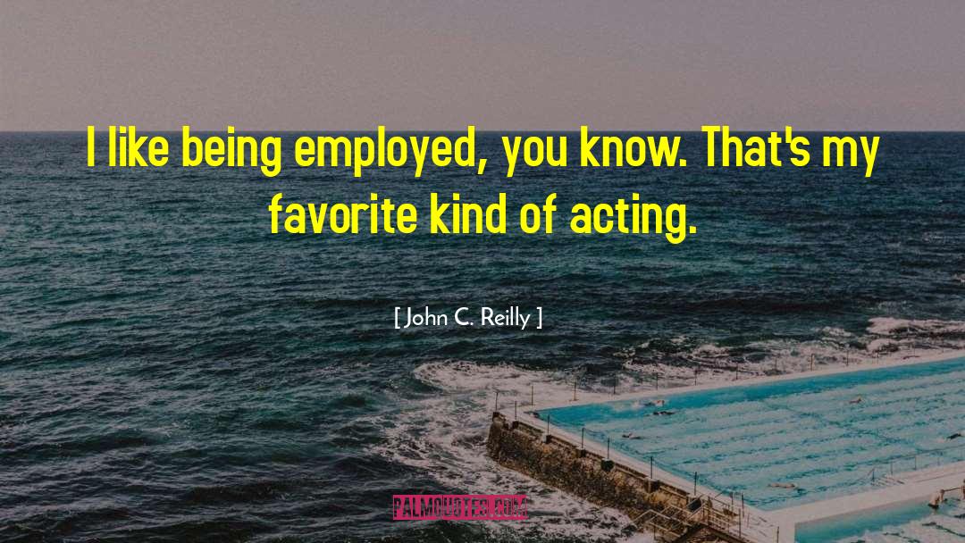 John C. Reilly Quotes: I like being employed, you