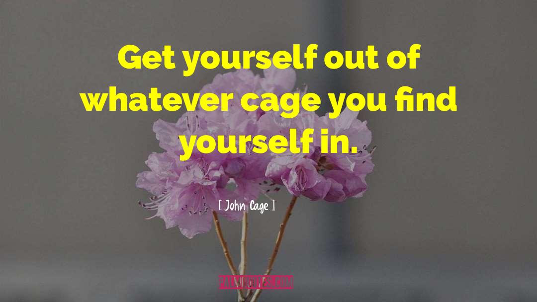 John Cage Quotes: Get yourself out of whatever