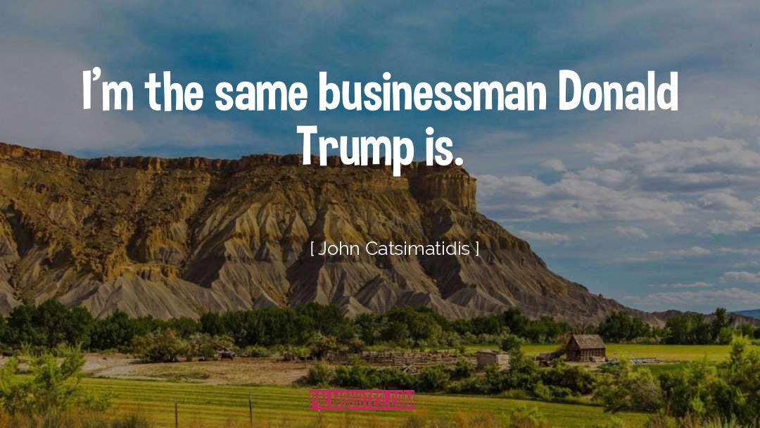 John Catsimatidis Quotes: I'm the same businessman Donald