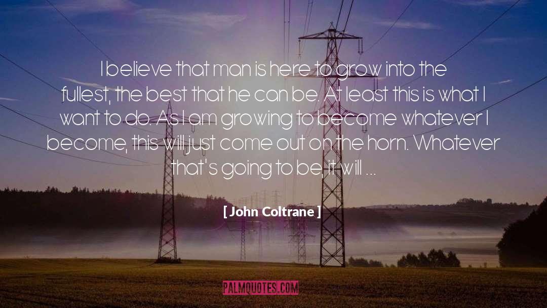 John Coltrane Quotes: I believe that man is