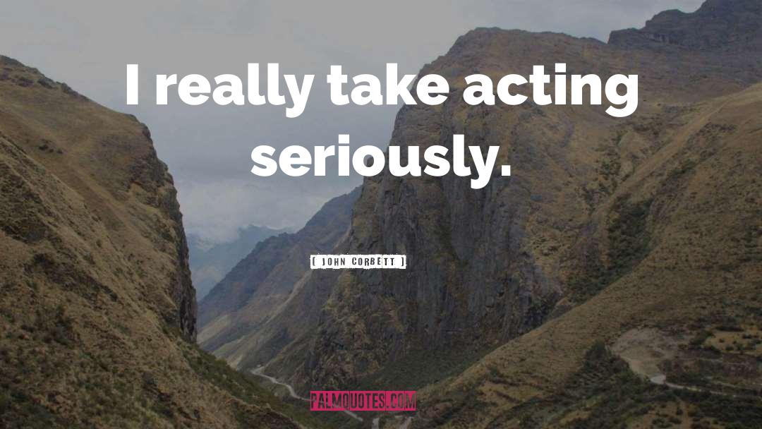 John Corbett Quotes: I really take acting seriously.