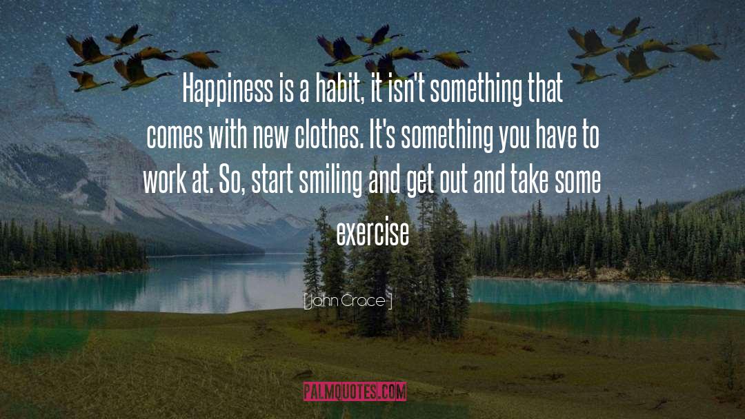 John Crace Quotes: Happiness is a habit, it