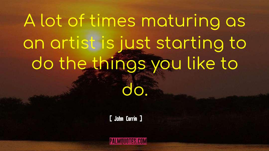 John Currin Quotes: A lot of times maturing