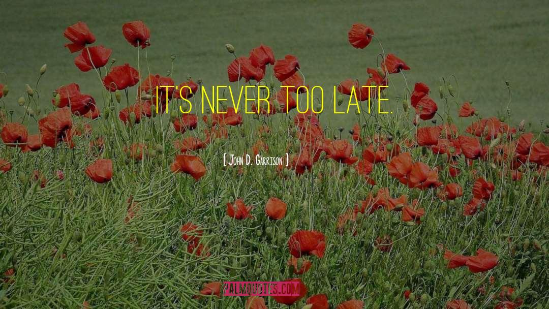 John D. Garrison Quotes: It's never too late.