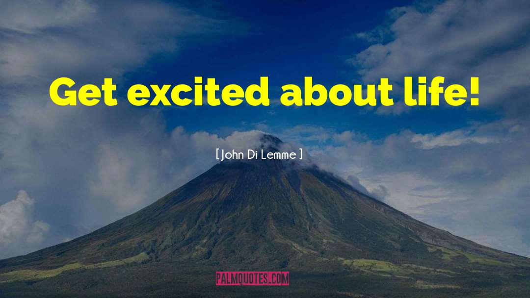 John Di Lemme Quotes: Get excited about life!