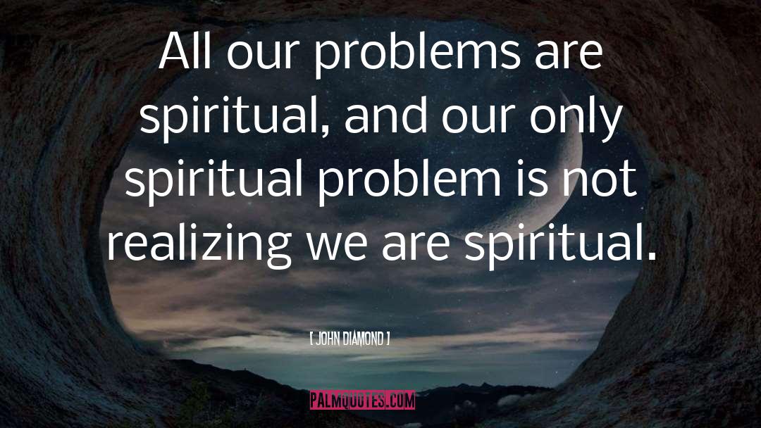 John Diamond Quotes: All our problems are spiritual,