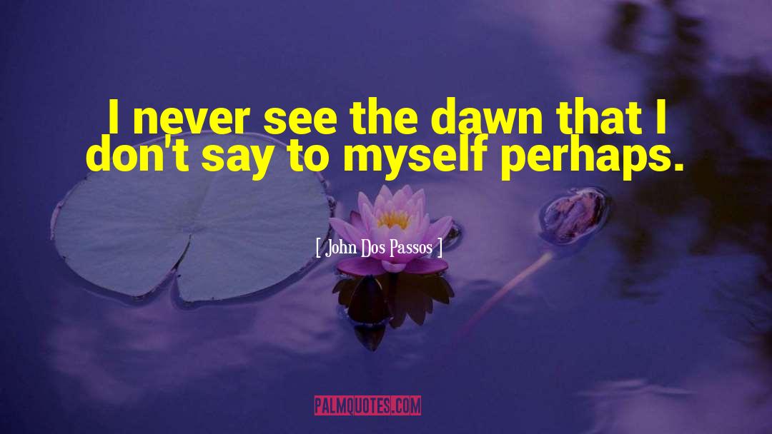John Dos Passos Quotes: I never see the dawn