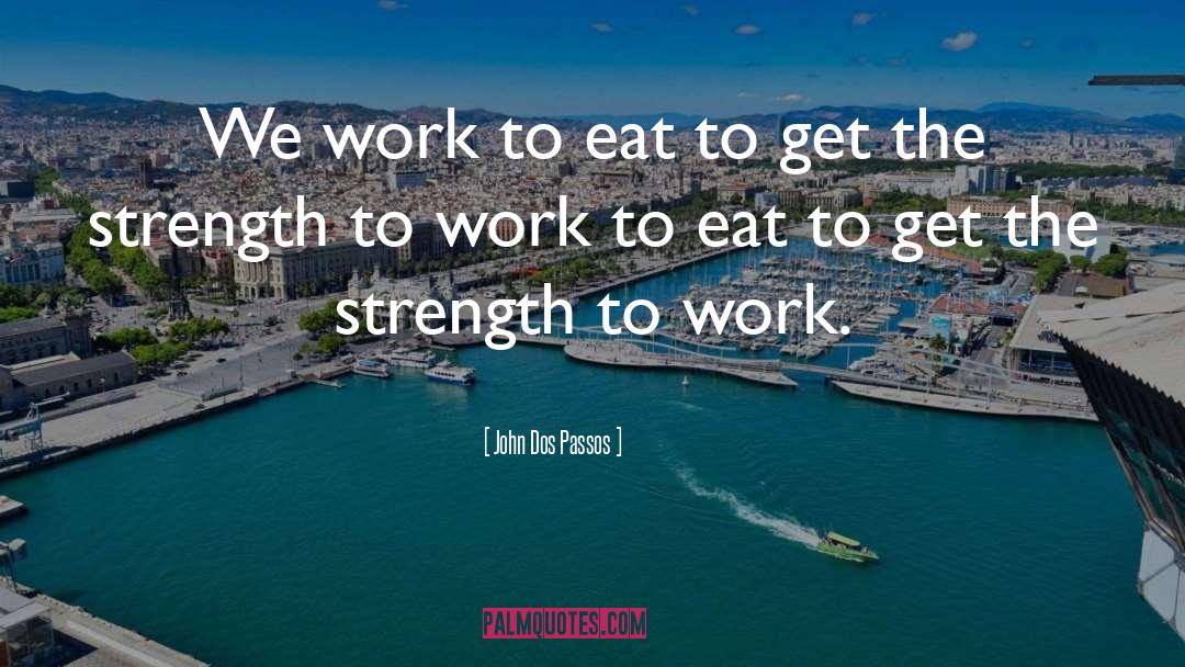 John Dos Passos Quotes: We work to eat to