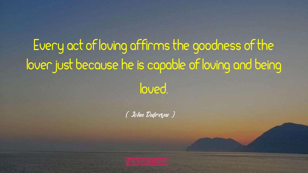 John Dufresne Quotes: Every act of loving affirms