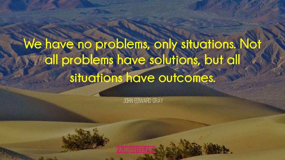 John Edward Gray Quotes: We have no problems, only