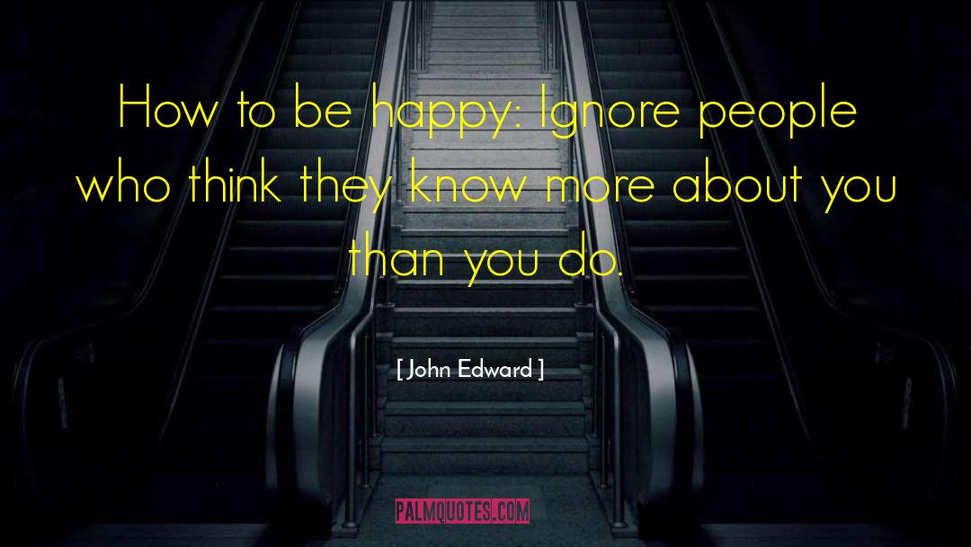 John Edward Quotes: How to be happy: Ignore