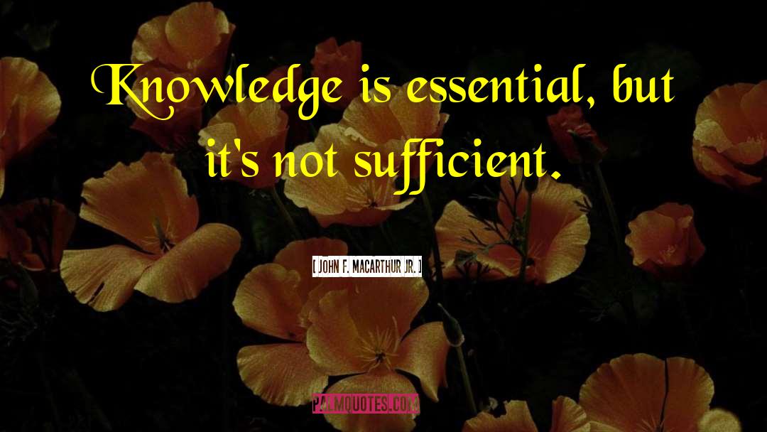 John F. MacArthur Jr. Quotes: Knowledge is essential, but it's