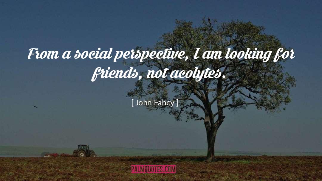 John Fahey Quotes: From a social perspective, I