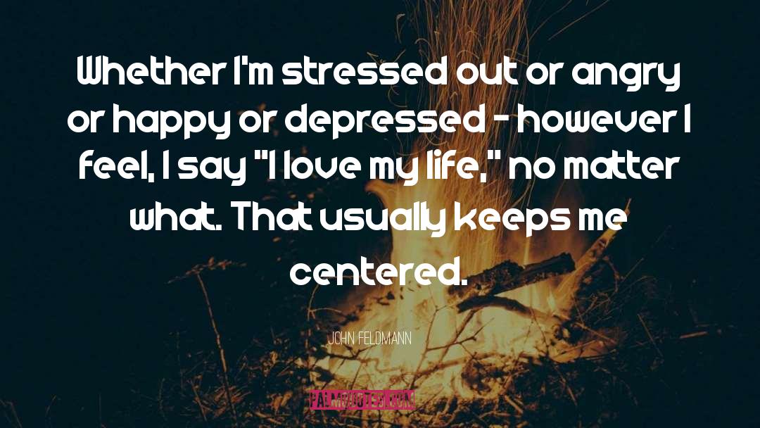 John Feldmann Quotes: Whether I'm stressed out or