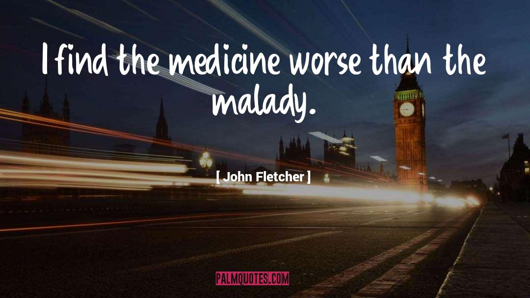 John Fletcher Quotes: I find the medicine worse