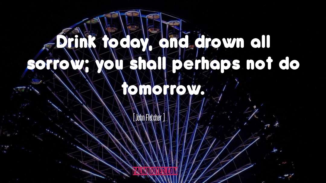 John Fletcher Quotes: Drink today, and drown all