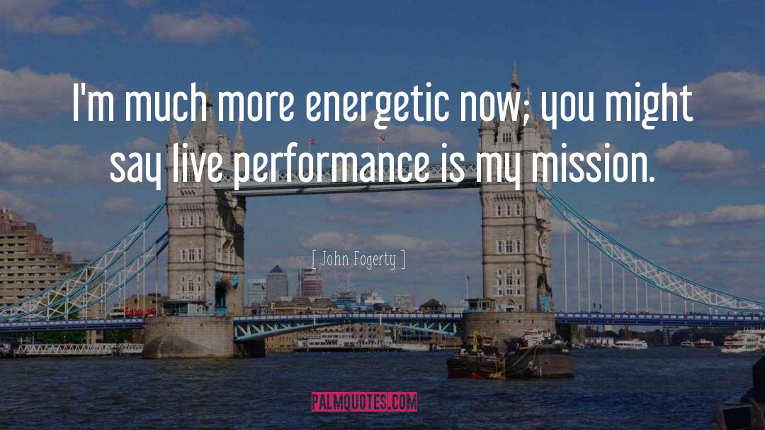 John Fogerty Quotes: I'm much more energetic now;