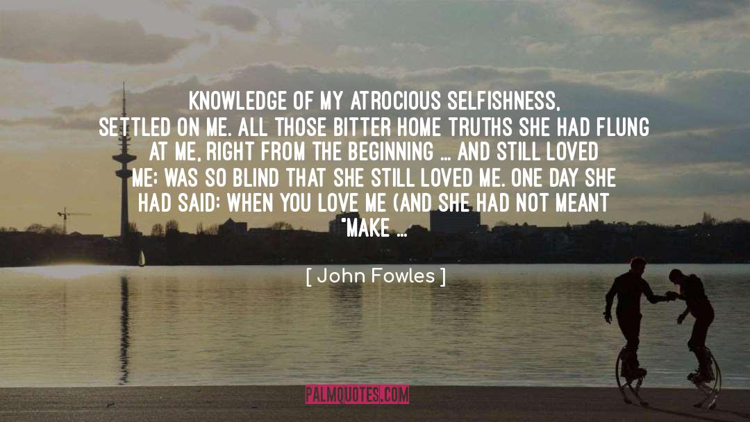 John Fowles Quotes: Knowledge of my atrocious selfishness,