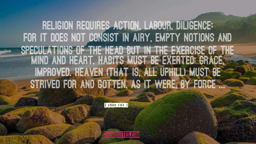 John Fox Quotes: Religion requires action, labour, diligence;