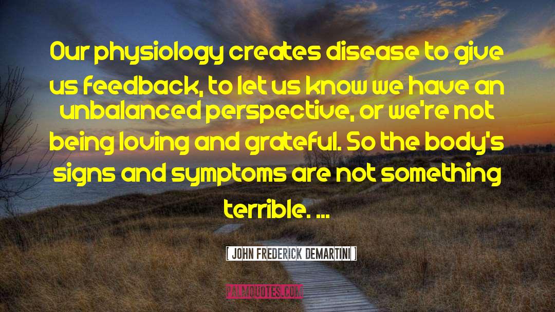 John Frederick Demartini Quotes: Our physiology creates disease to