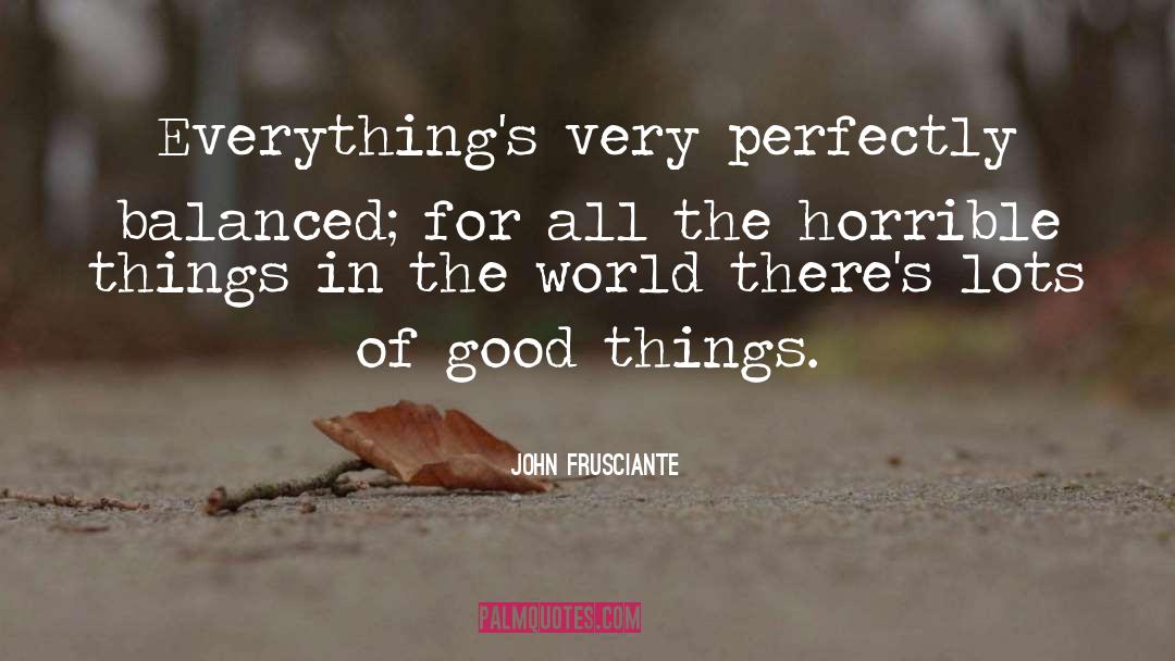 John Frusciante Quotes: Everything's very perfectly balanced; for
