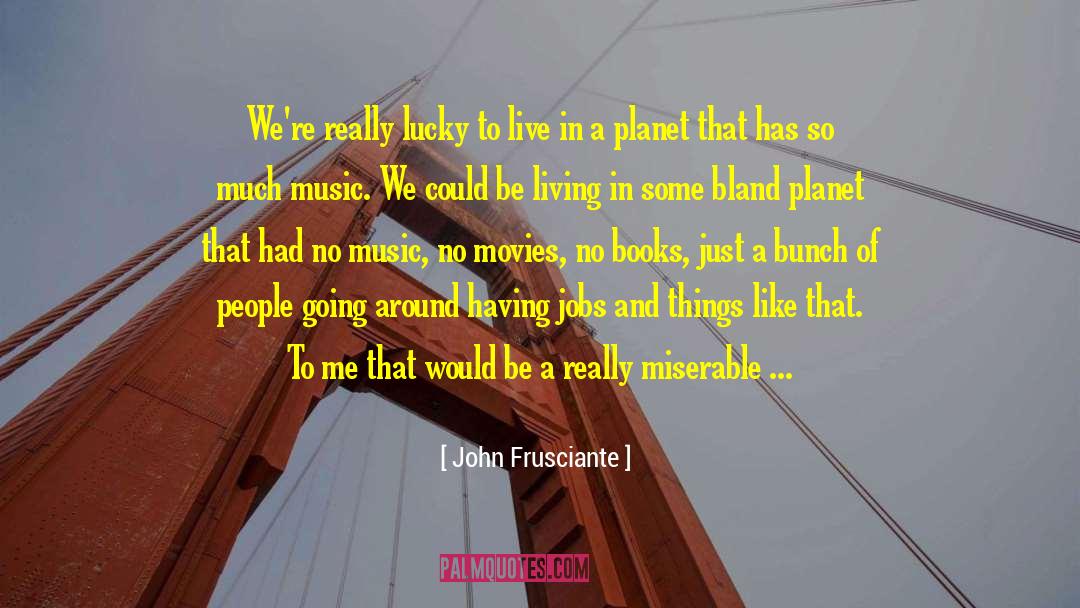 John Frusciante Quotes: We're really lucky to live