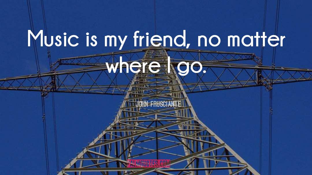 John Frusciante Quotes: Music is my friend, no